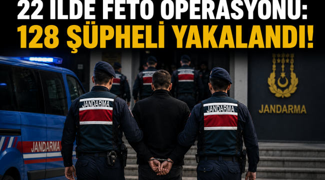 22 İLDE FETÖ OPERASYONU: 128 ŞÜPHELİ YAKALANDI
